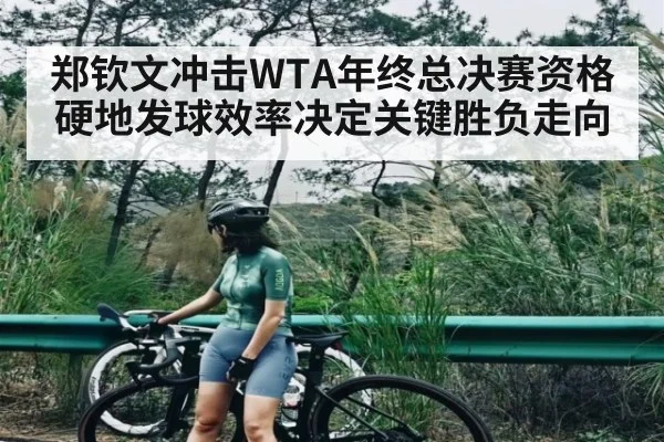 郑钦文冲击WTA年终总决赛资格硬地发球效率决定关键胜负走向