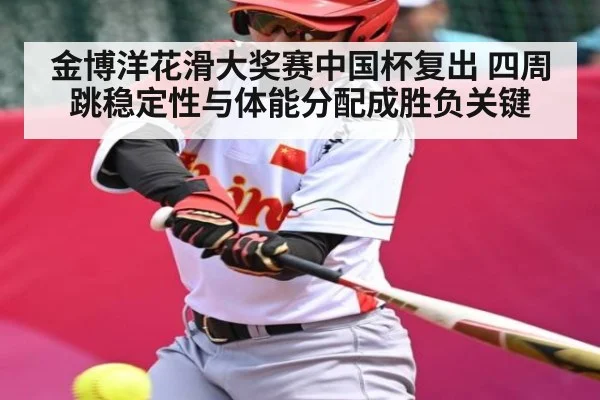金博洋花滑大奖赛中国杯复出 四周跳稳定性与体能分配成胜负关键
