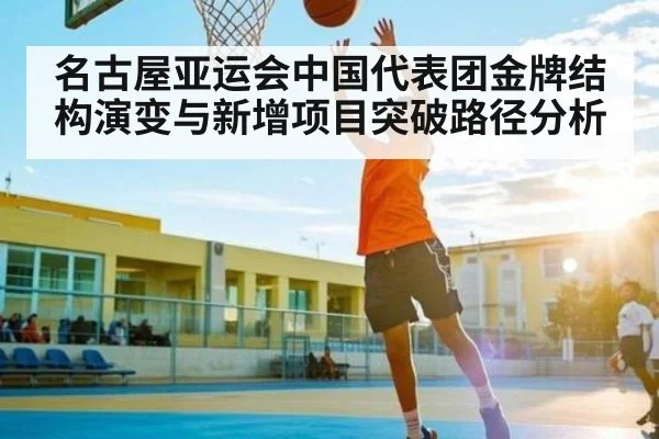 名古屋亚运会中国代表团金牌结构演变与新增项目突破路径分析