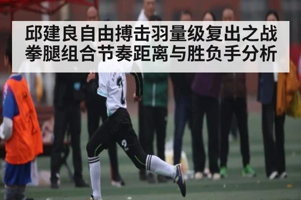 邱建良自由搏击羽量级复出之战拳腿组合节奏距离与胜负手分析